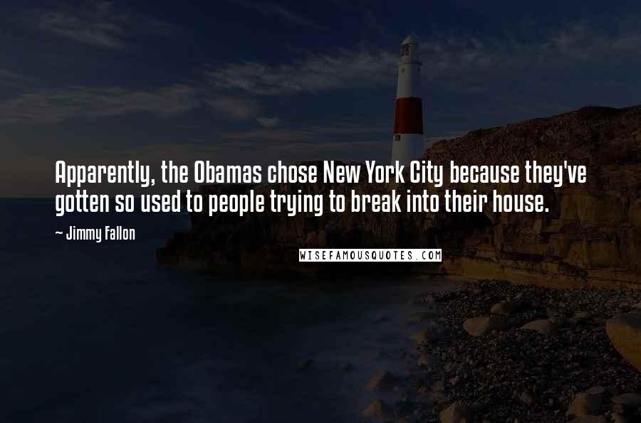 Jimmy Fallon Quotes: Apparently, the Obamas chose New York City because they've gotten so used to people trying to break into their house.