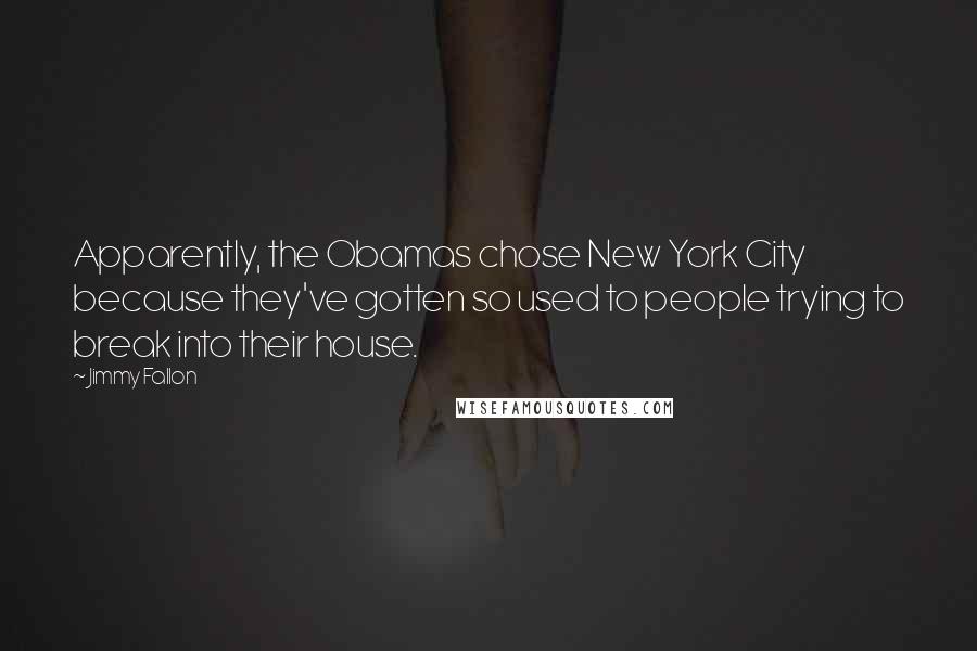 Jimmy Fallon Quotes: Apparently, the Obamas chose New York City because they've gotten so used to people trying to break into their house.