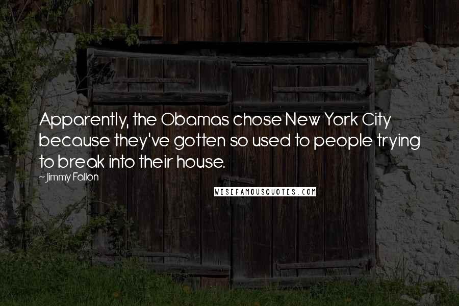 Jimmy Fallon Quotes: Apparently, the Obamas chose New York City because they've gotten so used to people trying to break into their house.