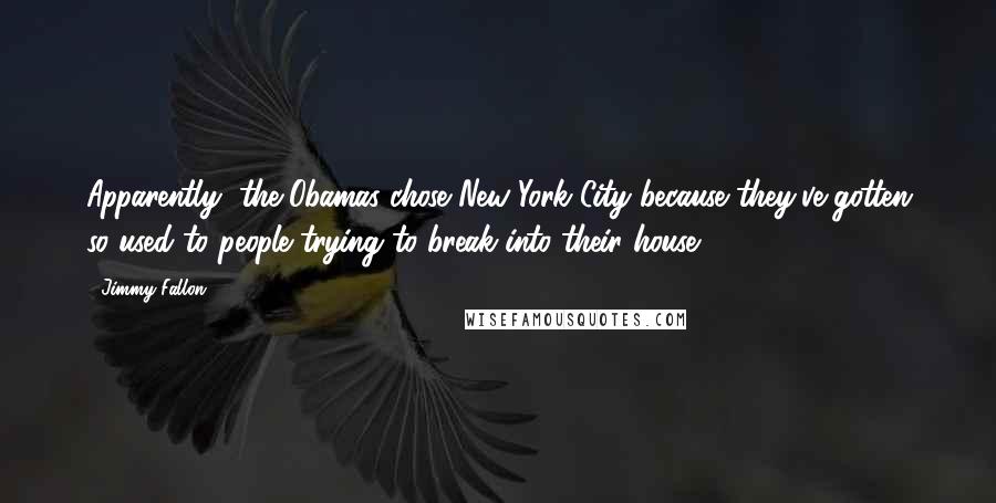 Jimmy Fallon Quotes: Apparently, the Obamas chose New York City because they've gotten so used to people trying to break into their house.