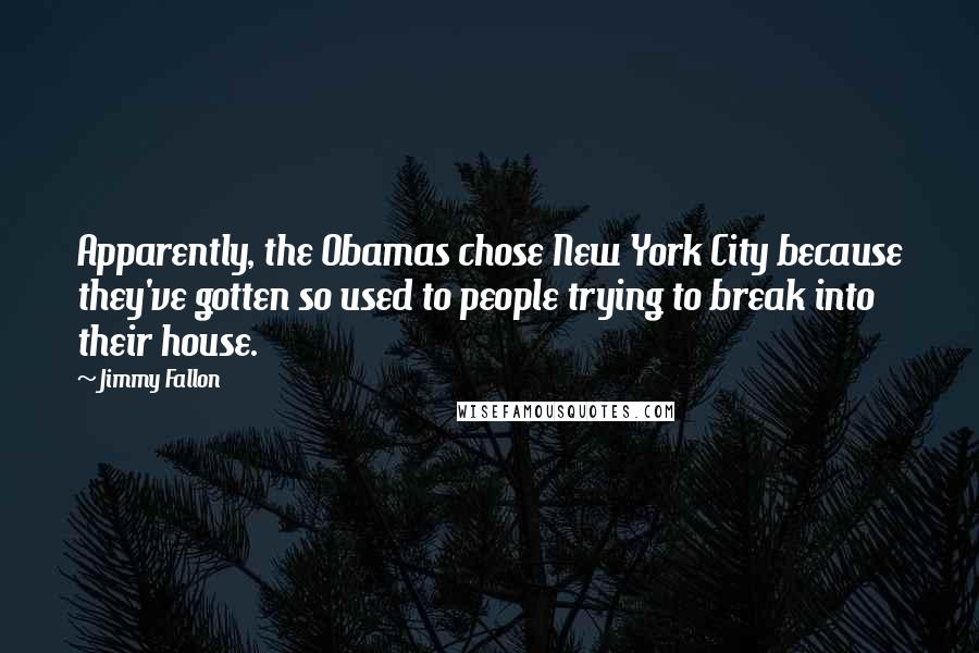 Jimmy Fallon Quotes: Apparently, the Obamas chose New York City because they've gotten so used to people trying to break into their house.