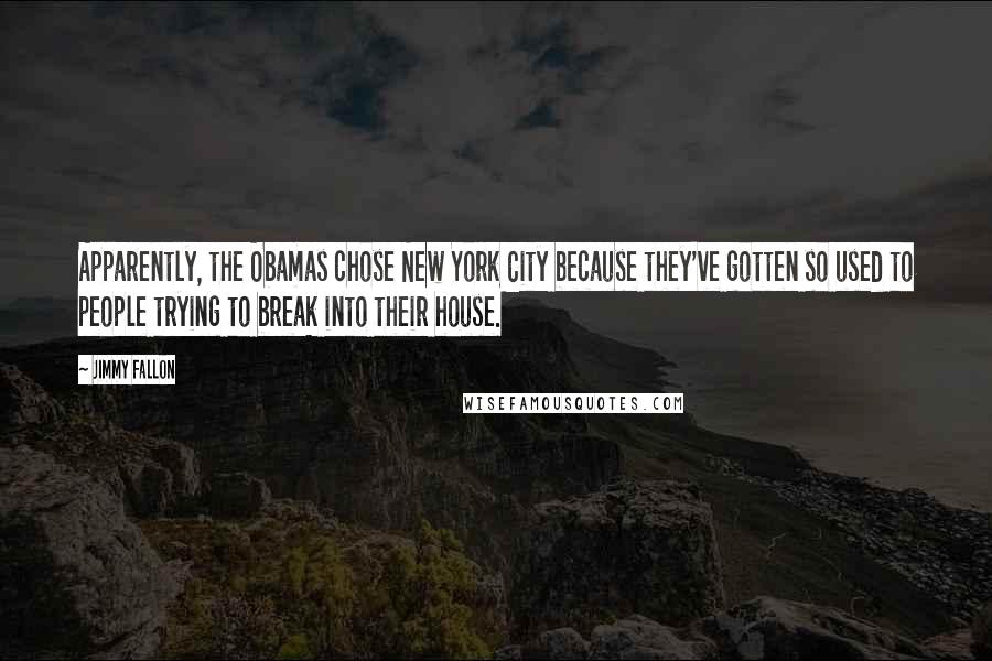 Jimmy Fallon Quotes: Apparently, the Obamas chose New York City because they've gotten so used to people trying to break into their house.