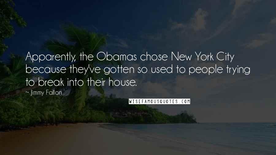 Jimmy Fallon Quotes: Apparently, the Obamas chose New York City because they've gotten so used to people trying to break into their house.