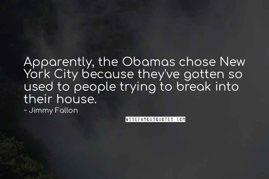 Jimmy Fallon Quotes: Apparently, the Obamas chose New York City because they've gotten so used to people trying to break into their house.