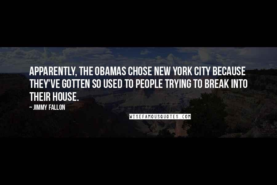 Jimmy Fallon Quotes: Apparently, the Obamas chose New York City because they've gotten so used to people trying to break into their house.