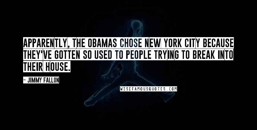 Jimmy Fallon Quotes: Apparently, the Obamas chose New York City because they've gotten so used to people trying to break into their house.