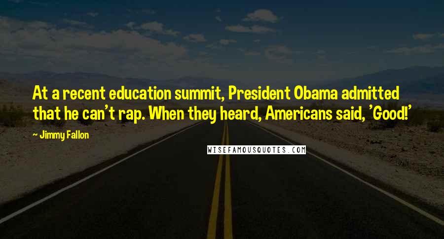Jimmy Fallon Quotes: At a recent education summit, President Obama admitted that he can't rap. When they heard, Americans said, 'Good!'