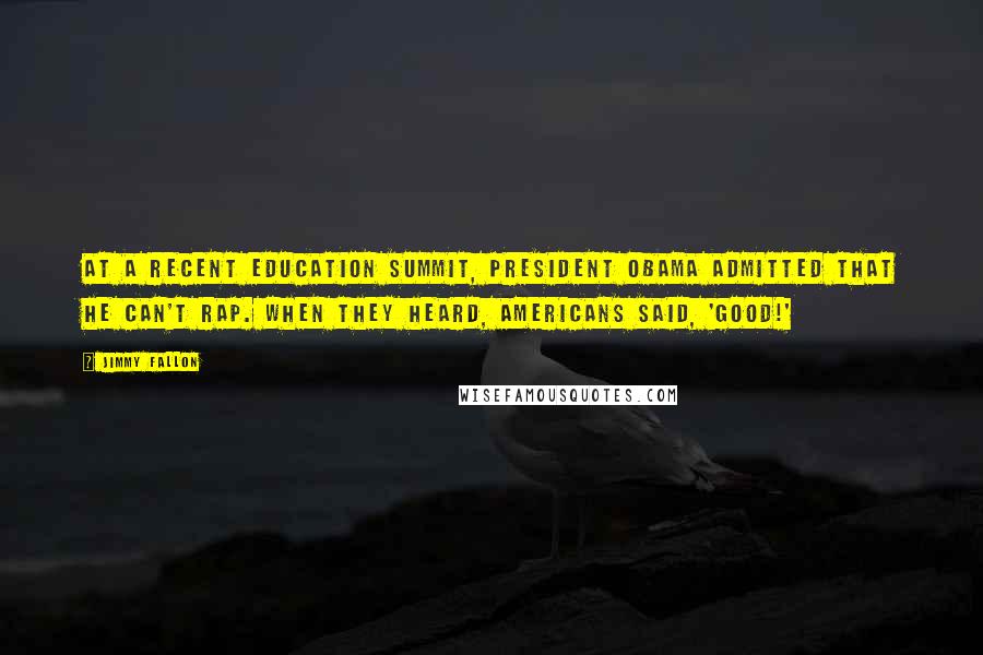 Jimmy Fallon Quotes: At a recent education summit, President Obama admitted that he can't rap. When they heard, Americans said, 'Good!'