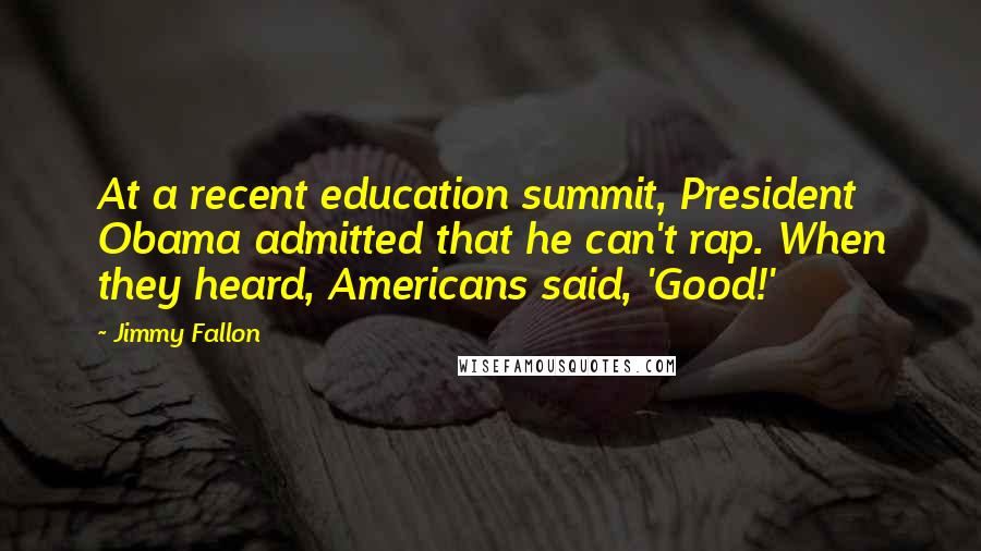 Jimmy Fallon Quotes: At a recent education summit, President Obama admitted that he can't rap. When they heard, Americans said, 'Good!'