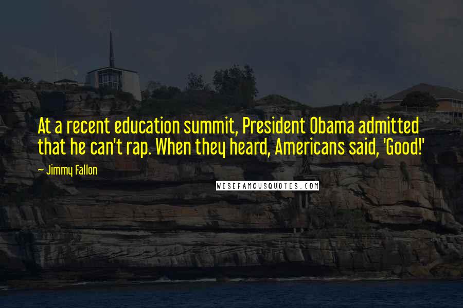 Jimmy Fallon Quotes: At a recent education summit, President Obama admitted that he can't rap. When they heard, Americans said, 'Good!'