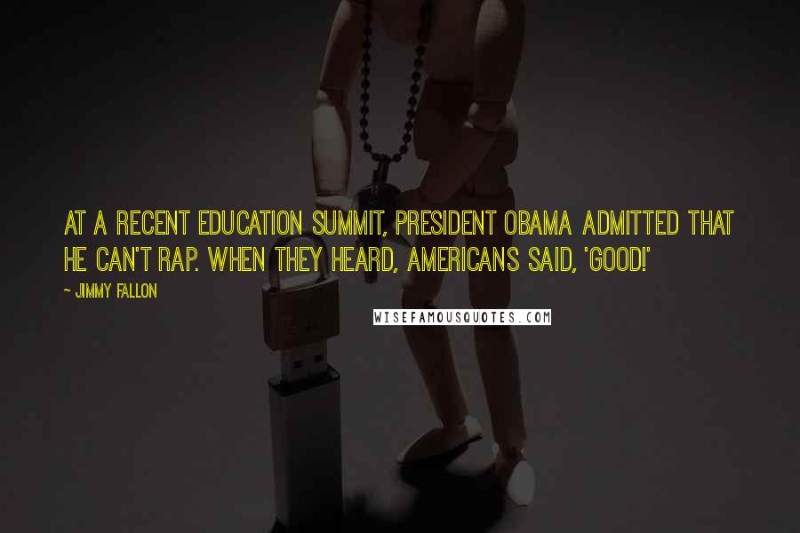 Jimmy Fallon Quotes: At a recent education summit, President Obama admitted that he can't rap. When they heard, Americans said, 'Good!'