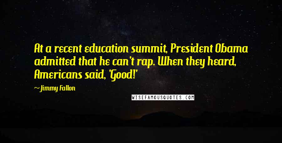 Jimmy Fallon Quotes: At a recent education summit, President Obama admitted that he can't rap. When they heard, Americans said, 'Good!'