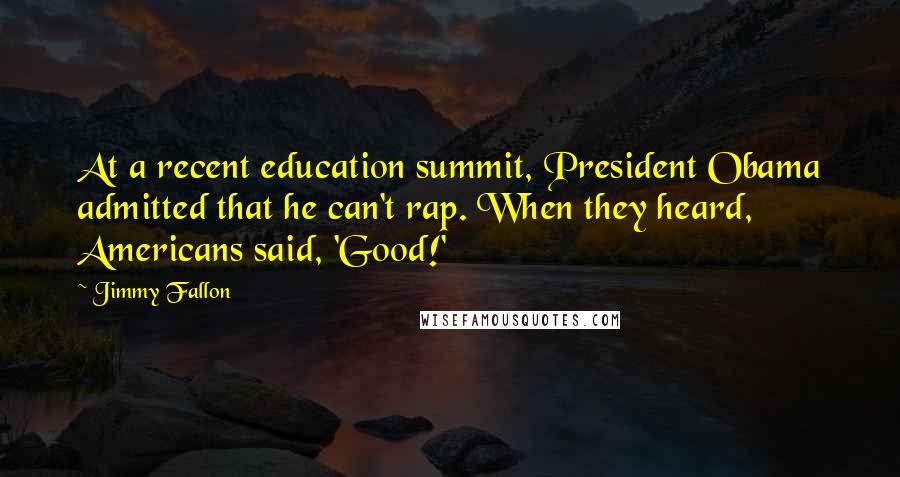 Jimmy Fallon Quotes: At a recent education summit, President Obama admitted that he can't rap. When they heard, Americans said, 'Good!'