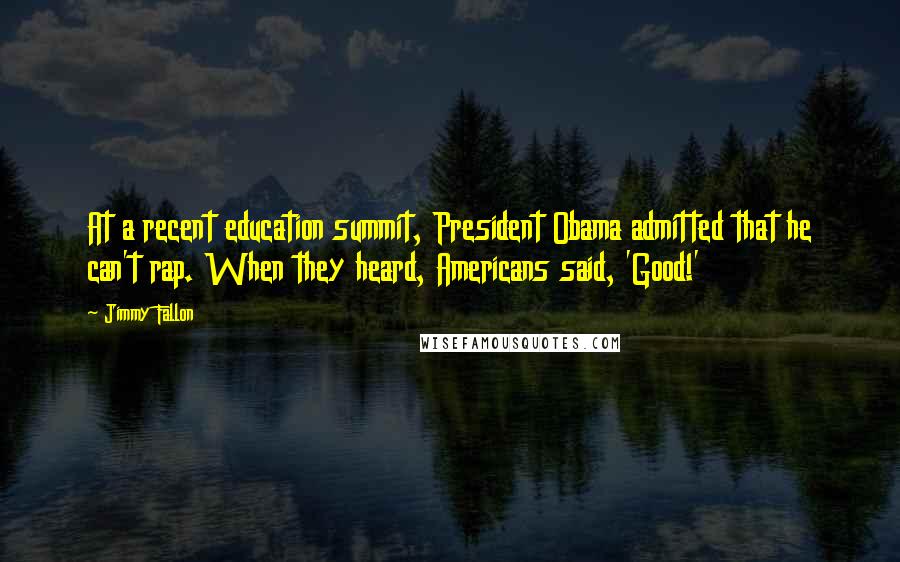 Jimmy Fallon Quotes: At a recent education summit, President Obama admitted that he can't rap. When they heard, Americans said, 'Good!'