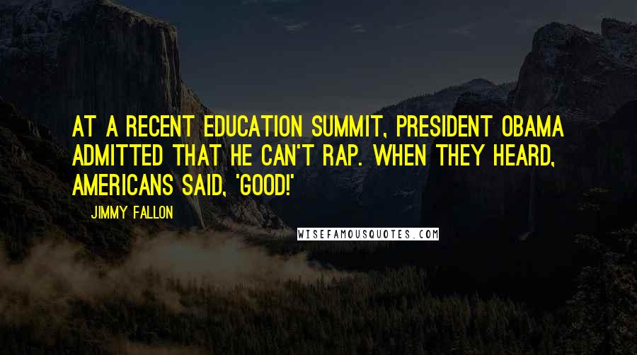 Jimmy Fallon Quotes: At a recent education summit, President Obama admitted that he can't rap. When they heard, Americans said, 'Good!'