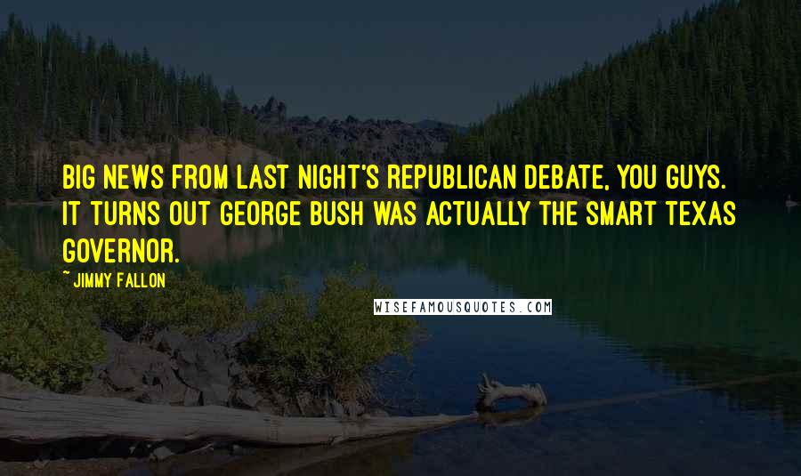 Jimmy Fallon Quotes: Big news from last night's Republican debate, you guys. It turns out George Bush was actually the smart Texas governor.