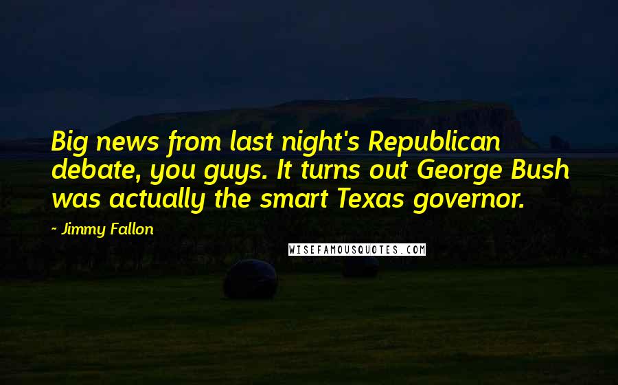 Jimmy Fallon Quotes: Big news from last night's Republican debate, you guys. It turns out George Bush was actually the smart Texas governor.