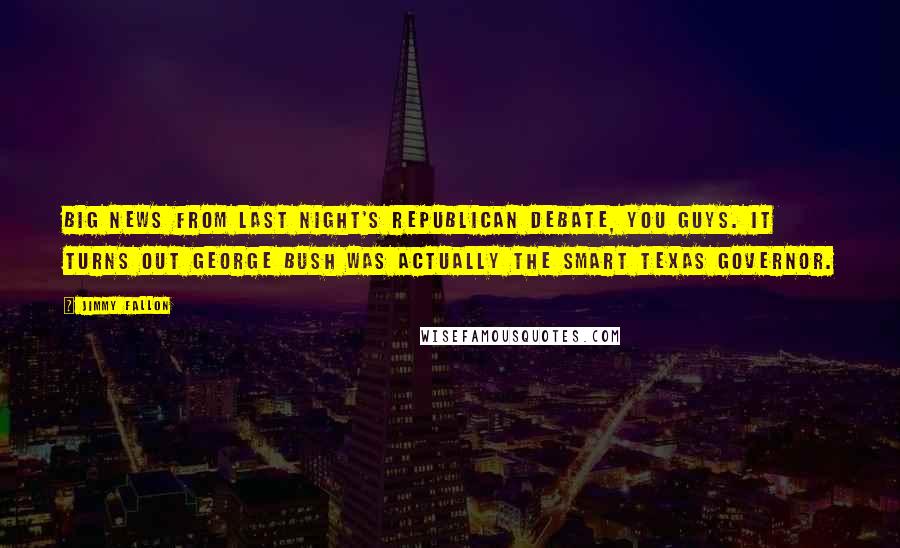 Jimmy Fallon Quotes: Big news from last night's Republican debate, you guys. It turns out George Bush was actually the smart Texas governor.