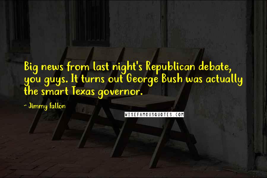 Jimmy Fallon Quotes: Big news from last night's Republican debate, you guys. It turns out George Bush was actually the smart Texas governor.