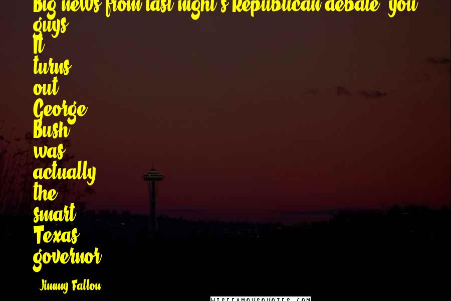 Jimmy Fallon Quotes: Big news from last night's Republican debate, you guys. It turns out George Bush was actually the smart Texas governor.