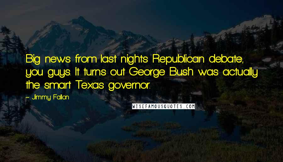 Jimmy Fallon Quotes: Big news from last night's Republican debate, you guys. It turns out George Bush was actually the smart Texas governor.