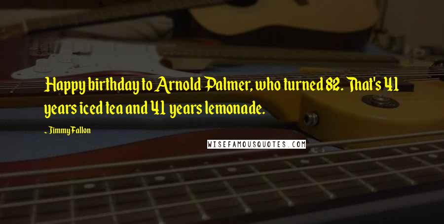 Jimmy Fallon Quotes: Happy birthday to Arnold Palmer, who turned 82. That's 41 years iced tea and 41 years lemonade.