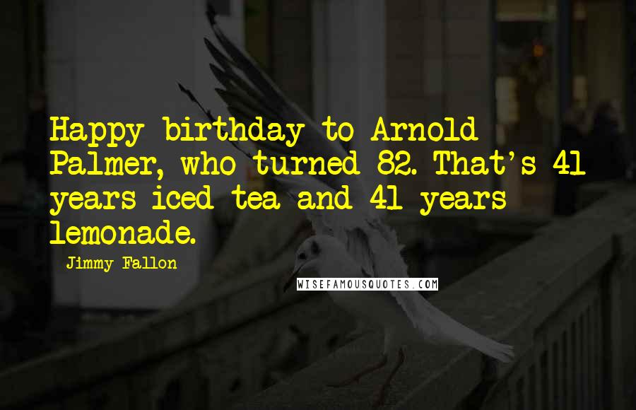 Jimmy Fallon Quotes: Happy birthday to Arnold Palmer, who turned 82. That's 41 years iced tea and 41 years lemonade.