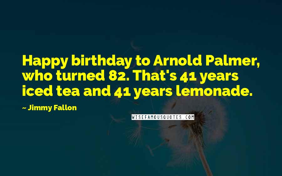 Jimmy Fallon Quotes: Happy birthday to Arnold Palmer, who turned 82. That's 41 years iced tea and 41 years lemonade.