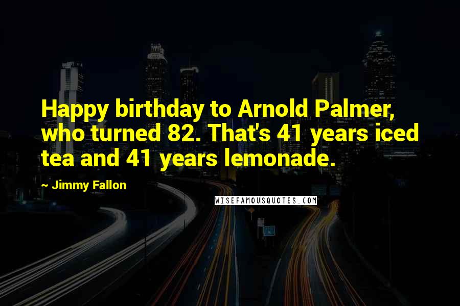 Jimmy Fallon Quotes: Happy birthday to Arnold Palmer, who turned 82. That's 41 years iced tea and 41 years lemonade.