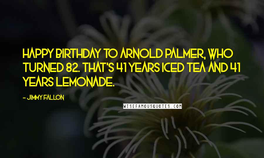 Jimmy Fallon Quotes: Happy birthday to Arnold Palmer, who turned 82. That's 41 years iced tea and 41 years lemonade.