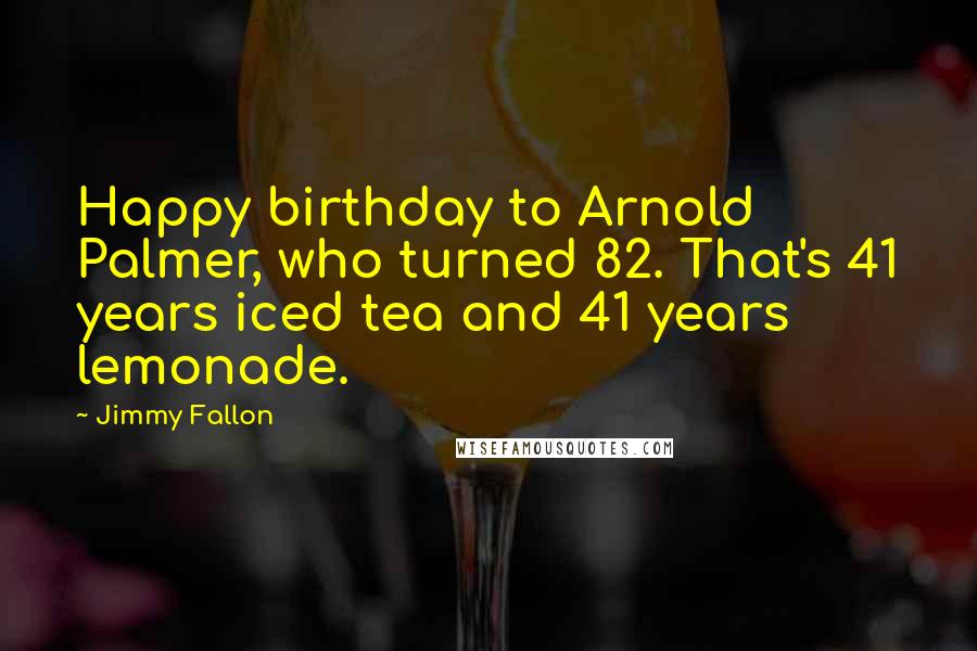 Jimmy Fallon Quotes: Happy birthday to Arnold Palmer, who turned 82. That's 41 years iced tea and 41 years lemonade.