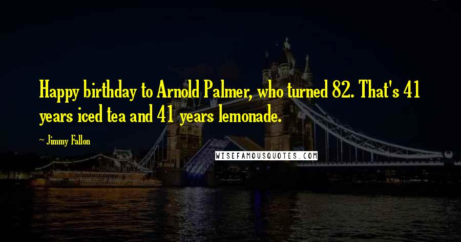 Jimmy Fallon Quotes: Happy birthday to Arnold Palmer, who turned 82. That's 41 years iced tea and 41 years lemonade.