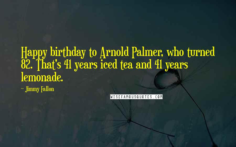 Jimmy Fallon Quotes: Happy birthday to Arnold Palmer, who turned 82. That's 41 years iced tea and 41 years lemonade.