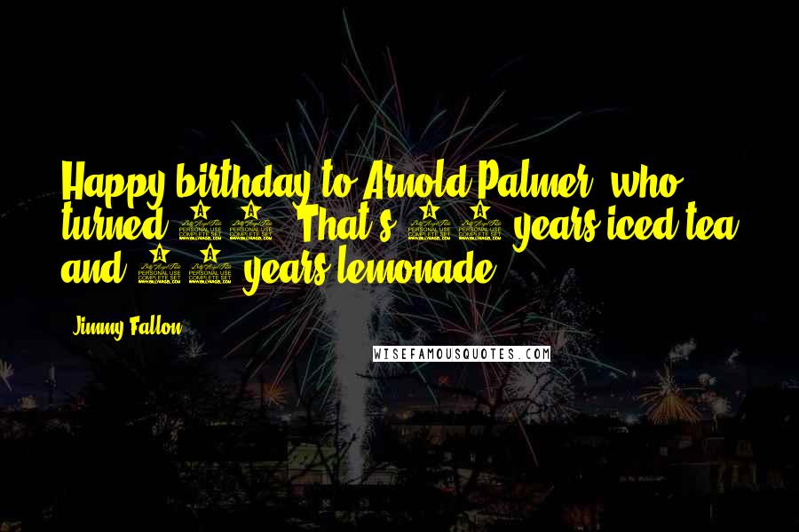 Jimmy Fallon Quotes: Happy birthday to Arnold Palmer, who turned 82. That's 41 years iced tea and 41 years lemonade.