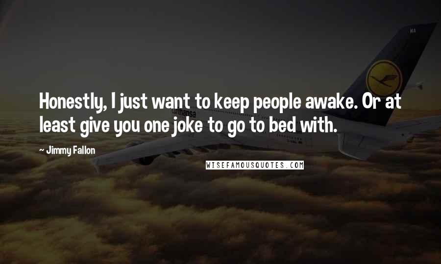 Jimmy Fallon Quotes: Honestly, I just want to keep people awake. Or at least give you one joke to go to bed with.