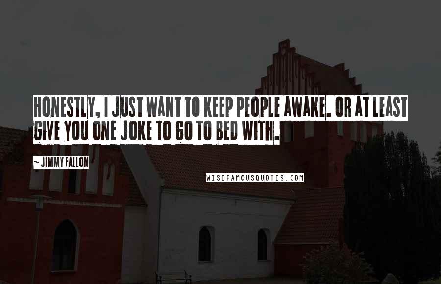 Jimmy Fallon Quotes: Honestly, I just want to keep people awake. Or at least give you one joke to go to bed with.