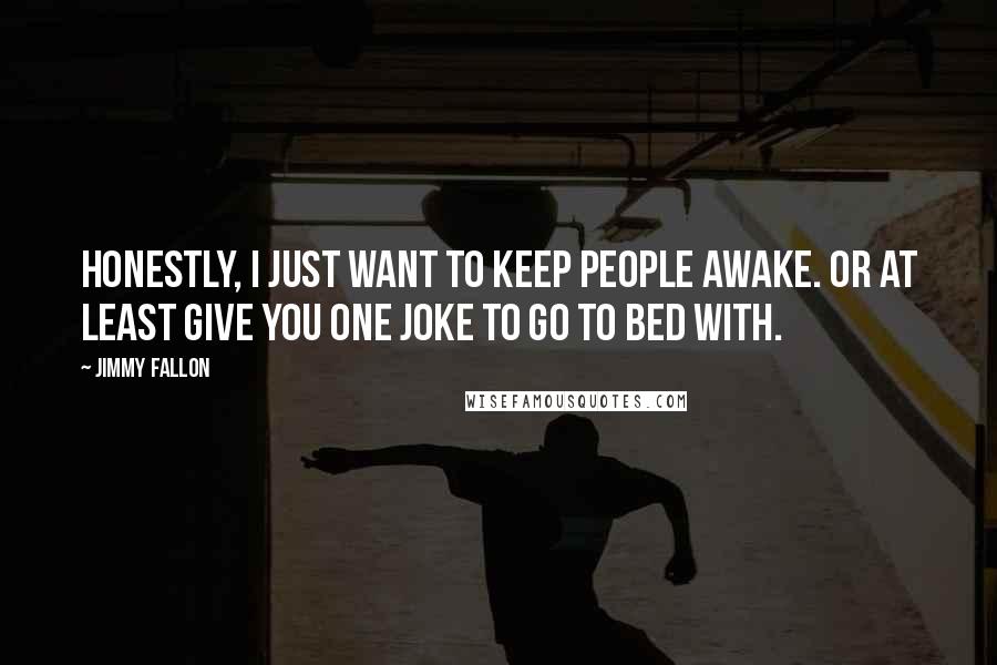 Jimmy Fallon Quotes: Honestly, I just want to keep people awake. Or at least give you one joke to go to bed with.