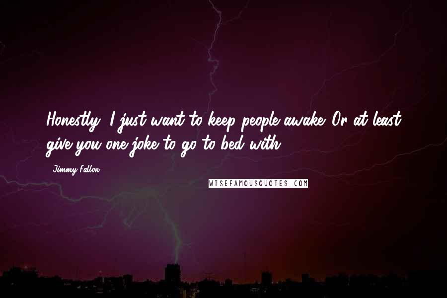 Jimmy Fallon Quotes: Honestly, I just want to keep people awake. Or at least give you one joke to go to bed with.