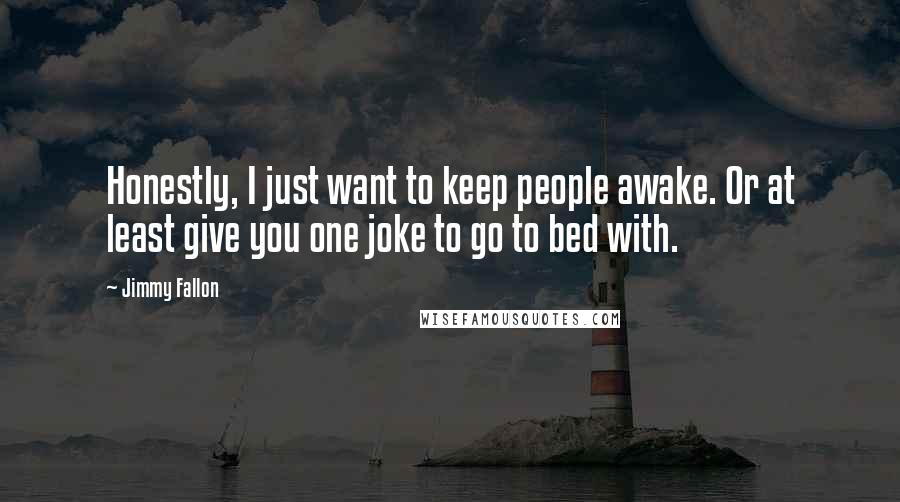Jimmy Fallon Quotes: Honestly, I just want to keep people awake. Or at least give you one joke to go to bed with.