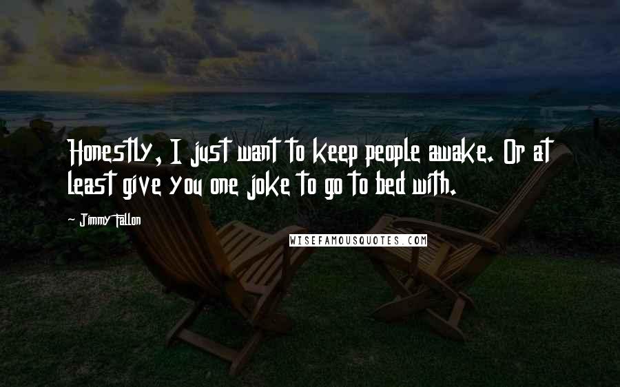 Jimmy Fallon Quotes: Honestly, I just want to keep people awake. Or at least give you one joke to go to bed with.