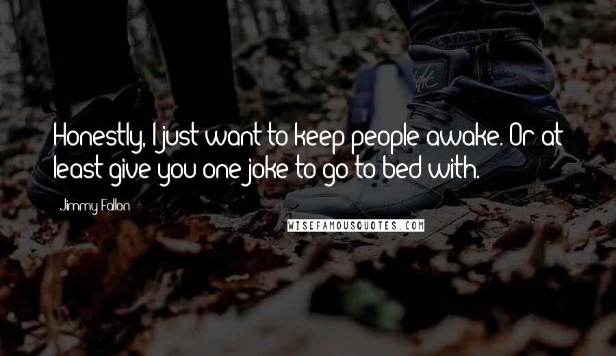 Jimmy Fallon Quotes: Honestly, I just want to keep people awake. Or at least give you one joke to go to bed with.