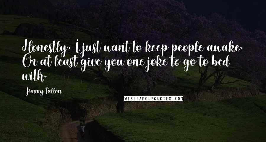 Jimmy Fallon Quotes: Honestly, I just want to keep people awake. Or at least give you one joke to go to bed with.