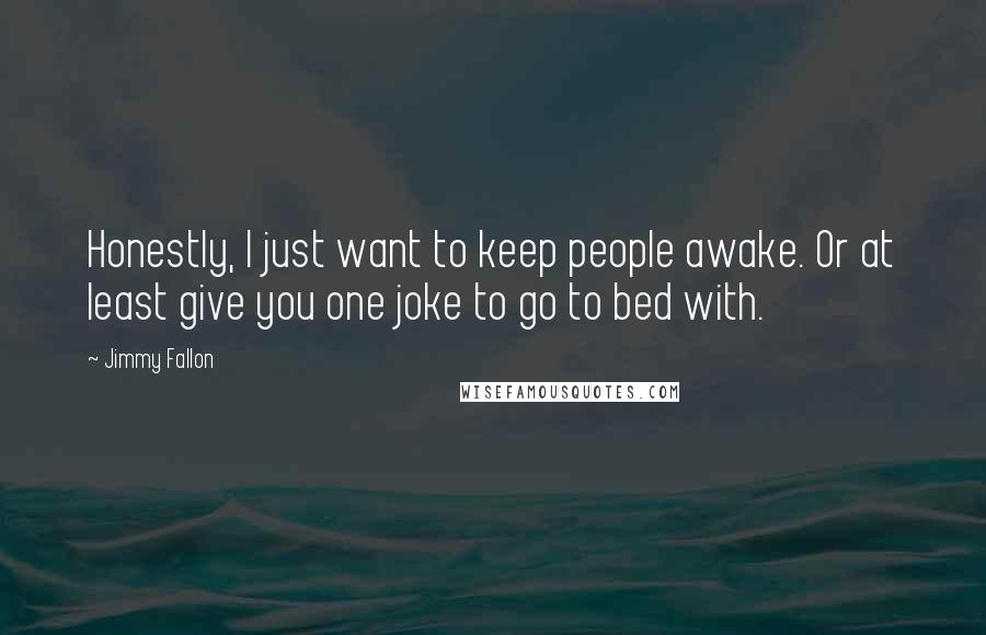 Jimmy Fallon Quotes: Honestly, I just want to keep people awake. Or at least give you one joke to go to bed with.