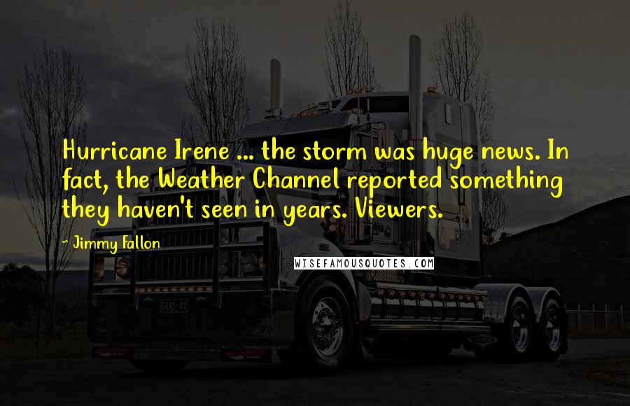 Jimmy Fallon Quotes: Hurricane Irene ... the storm was huge news. In fact, the Weather Channel reported something they haven't seen in years. Viewers.