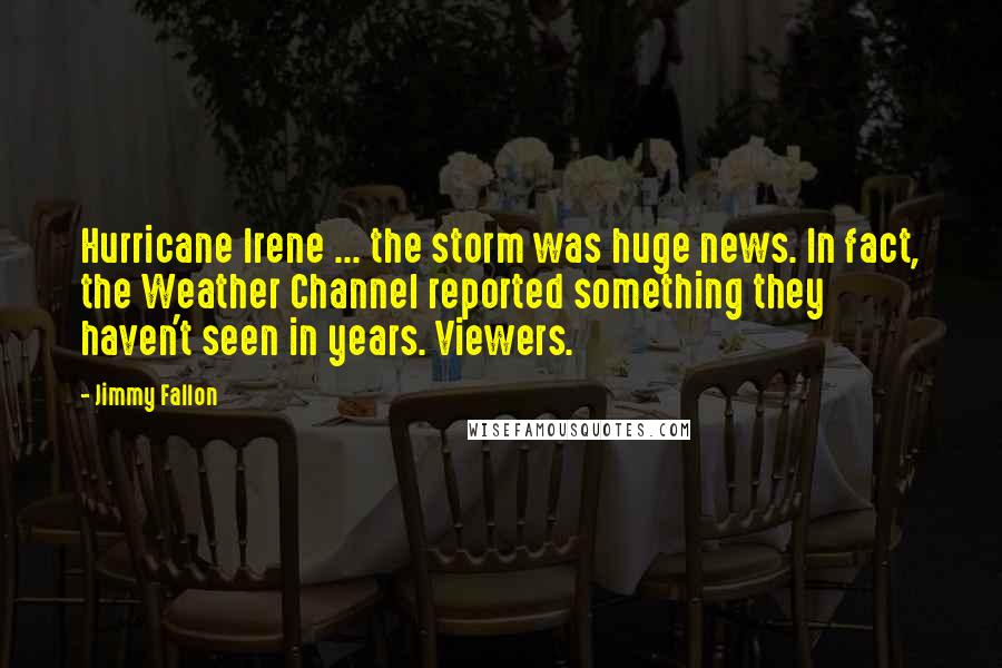 Jimmy Fallon Quotes: Hurricane Irene ... the storm was huge news. In fact, the Weather Channel reported something they haven't seen in years. Viewers.