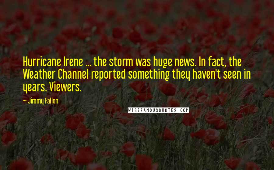 Jimmy Fallon Quotes: Hurricane Irene ... the storm was huge news. In fact, the Weather Channel reported something they haven't seen in years. Viewers.