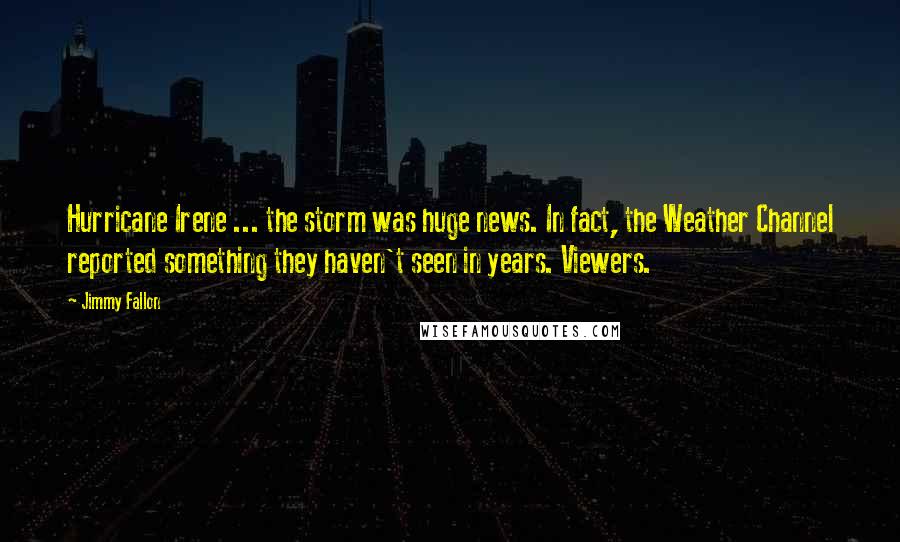 Jimmy Fallon Quotes: Hurricane Irene ... the storm was huge news. In fact, the Weather Channel reported something they haven't seen in years. Viewers.