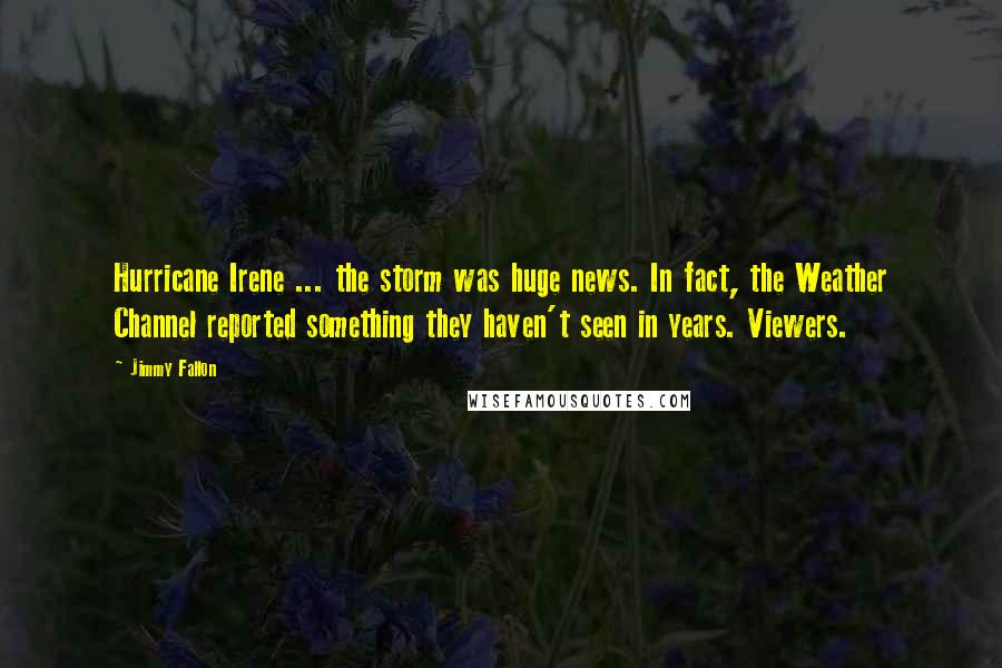 Jimmy Fallon Quotes: Hurricane Irene ... the storm was huge news. In fact, the Weather Channel reported something they haven't seen in years. Viewers.