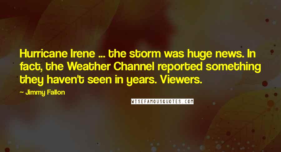 Jimmy Fallon Quotes: Hurricane Irene ... the storm was huge news. In fact, the Weather Channel reported something they haven't seen in years. Viewers.