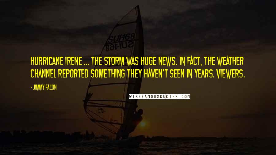 Jimmy Fallon Quotes: Hurricane Irene ... the storm was huge news. In fact, the Weather Channel reported something they haven't seen in years. Viewers.